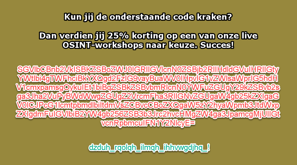Kraak de code SGVlbCBnb2VkISBKZSBoZWJ0IGRlIGVlcnN0ZSBjb2RlIHdldGVuIHRlIGtyYWtlbi4gTWFhciBkYXQgd2FzIG9vayBuaWV0IHpvIG1vZWlsaWprIG5hdHV1cmxpamsgOykuIEt1biBqZSBkZSBvbmRlcnN0YWFuZGUgY29kZSBvb2sga3Jha2VuPyBWdWwgZGUgZ2VrcmFha3RlIGNvZGUgaW4gb25kZXIgaGV0ICJPcG1lcmtpbmdlbiItdmVsZCBvcCBoZXQgaW5zY2hyaWpmb3JtdWxpZXIgdmFuIGVlbiB2YW4gb256ZSB3b3Jrc2hvcHMgZW4ga3JpamcgMjUlIGtvcnRpbmcuIFN1Y2NlcyBDYWVzYXIh
